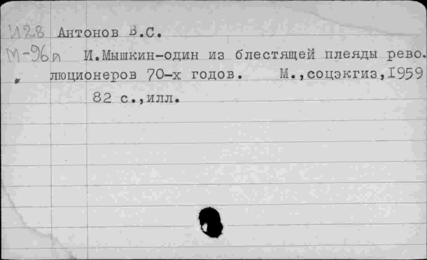 ﻿? Л? Антонов З.с.
И.Мышкин-один из блестящей плеяды рево г люционеров 70-х годов. М.,соцэкгиз,1959 82 с.,илл.